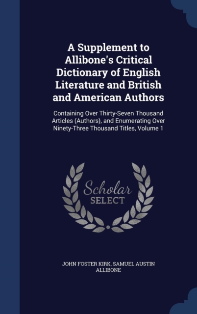 A Supplement to Allibone's Critical Dictionary of English Literature and British and American Authors : Containing Over Thirty-Seven Thousand Articles (Authors), and Enumerating Over Ninety-Three Thou, Hardback Book