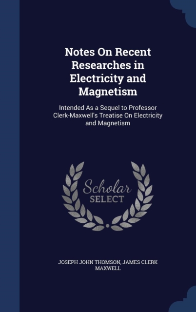 Notes on Recent Researches in Electricity and Magnetism : Intended as a Sequel to Professor Clerk-Maxwell's Treatise on Electricity and Magnetism, Hardback Book