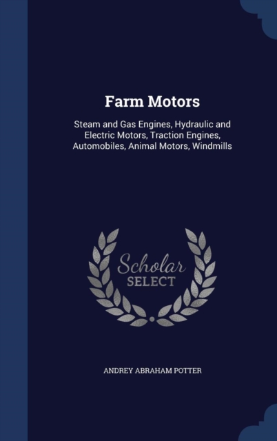 Farm Motors : Steam and Gas Engines, Hydraulic and Electric Motors, Traction Engines, Automobiles, Animal Motors, Windmills, Hardback Book