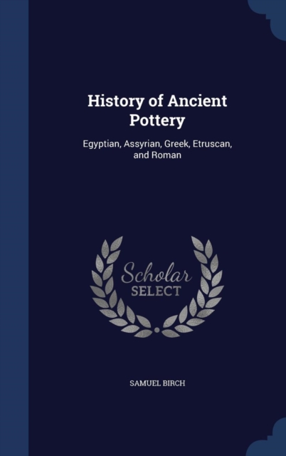 History of Ancient Pottery : Egyptian, Assyrian, Greek, Etruscan, and Roman, Hardback Book