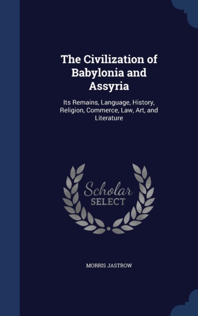 The Civilization of Babylonia and Assyria : Its Remains, Language, History, Religion, Commerce, Law, Art, and Literature, Hardback Book