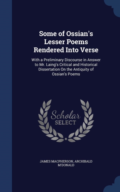 Some of Ossian's Lesser Poems Rendered Into Verse : With a Preliminary Discourse in Answer to Mr. Laing's Critical and Historical Dissertation on the Antiquity of Ossian's Poems, Hardback Book