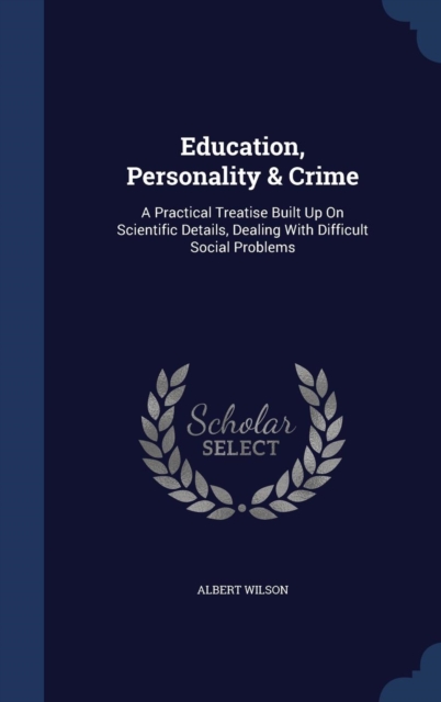 Education, Personality & Crime : A Practical Treatise Built Up on Scientific Details, Dealing with Difficult Social Problems, Hardback Book