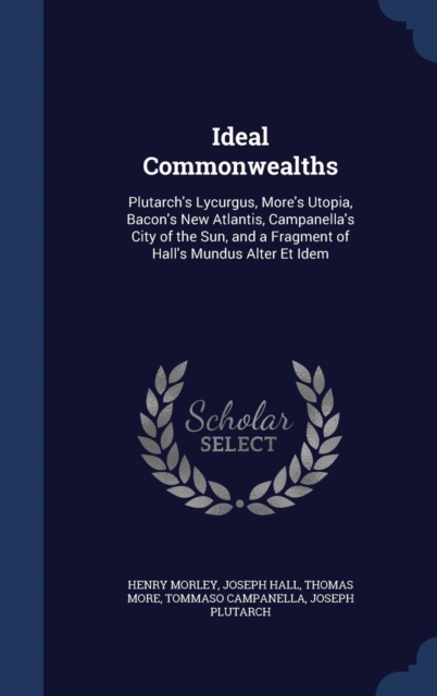 Ideal Commonwealths : Plutarch's Lycurgus, More's Utopia, Bacon's New Atlantis, Campanella's City of the Sun, and a Fragment of Hall's Mundus Alter Et Idem, Hardback Book