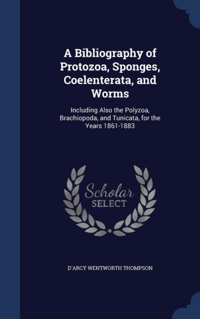 A Bibliography of Protozoa, Sponges, Coelenterata, and Worms : Including Also the Polyzoa, Brachiopoda, and Tunicata, for the Years 1861-1883, Hardback Book