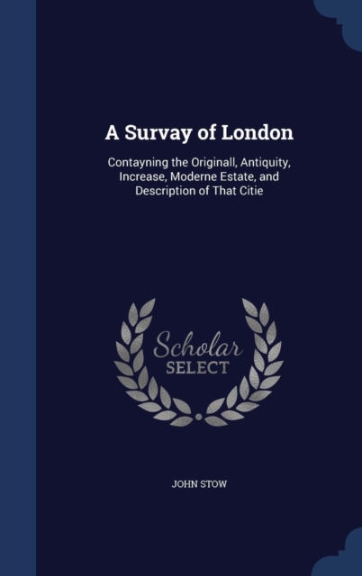 A Survay of London : Contayning the Originall, Antiquity, Increase, Moderne Estate, and Description of That Citie, Hardback Book