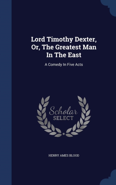 Lord Timothy Dexter, Or, the Greatest Man in the East : A Comedy in Five Acts, Hardback Book