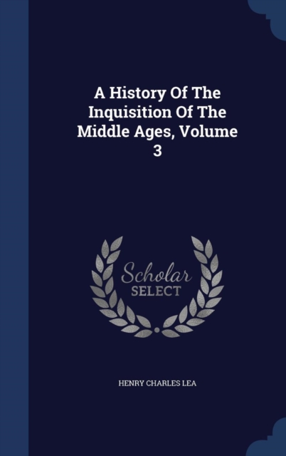 A History of the Inquisition of the Middle Ages, Volume 3, Hardback Book