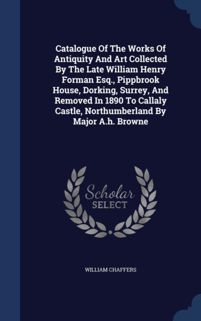 Catalogue of the Works of Antiquity and Art Collected by the Late William Henry Forman Esq., Pippbrook House, Dorking, Surrey, and Removed in 1890 to Callaly Castle, Northumberland by Major A.H. Brown, Hardback Book