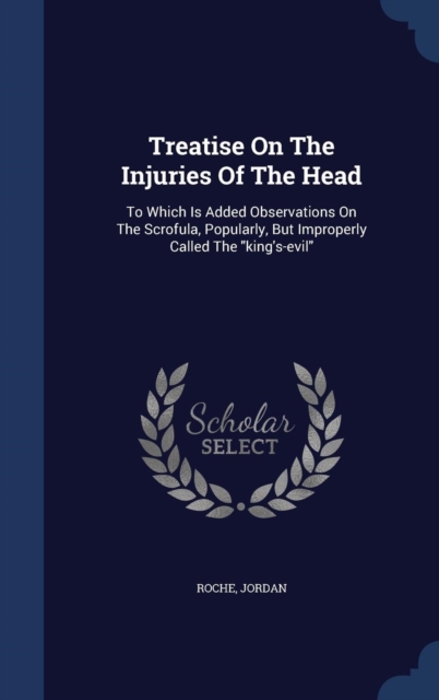 Treatise on the Injuries of the Head : To Which Is Added Observations on the Scrofula, Popularly, But Improperly Called the King's-Evil, Hardback Book