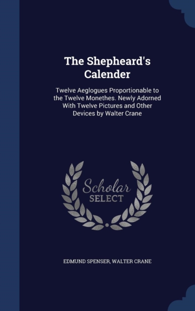 The Shepheard's Calender : Twelve Aeglogues Proportionable to the Twelve Monethes. Newly Adorned with Twelve Pictures and Other Devices by Walter Crane, Hardback Book