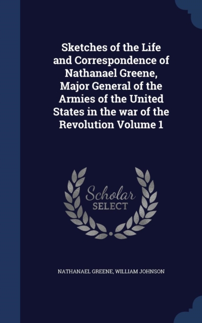 Sketches of the Life and Correspondence of Nathanael Greene, Major General of the Armies of the United States in the War of the Revolution; Volume 1, Hardback Book