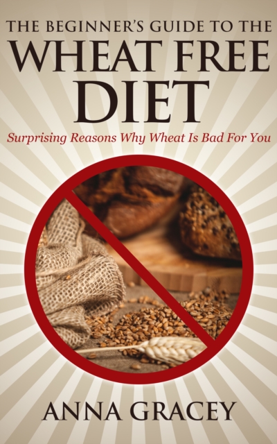 Beginner's Guide To The Wheat Free Diet Surprising Reasons Why Wheat Is Bad For You, EPUB eBook
