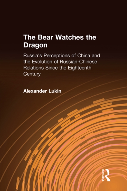 The Bear Watches the Dragon : Russia's Perceptions of China and the Evolution of Russian-Chinese Relations Since the Eighteenth Century, EPUB eBook