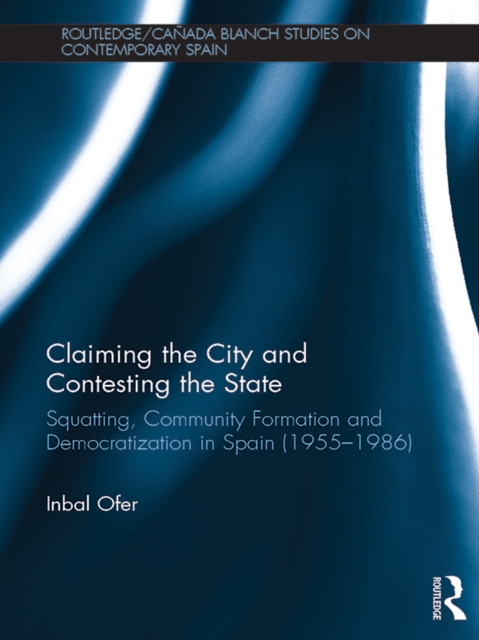 Claiming the City and Contesting the State : Squatting, Community Formation and Democratization in Spain (1955-1986), EPUB eBook