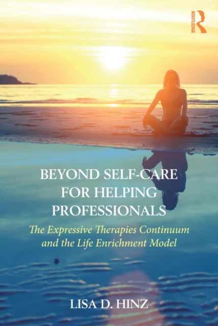 Beyond Self-Care for Helping Professionals : The Expressive Therapies Continuum and the Life Enrichment Model, PDF eBook