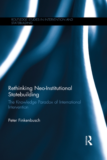 Rethinking Neo-Institutional Statebuilding : The Knowledge Paradox of International Intervention, PDF eBook