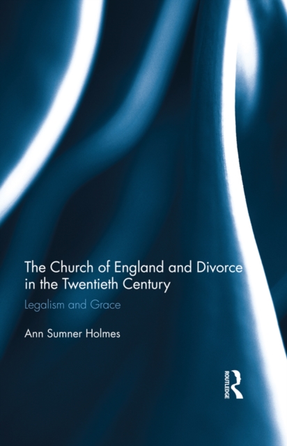 The Church of England and Divorce in the Twentieth Century : Legalism and Grace, EPUB eBook