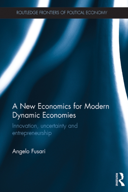 A New Economics for Modern Dynamic Economies : Innovation, uncertainty and entrepreneurship, PDF eBook