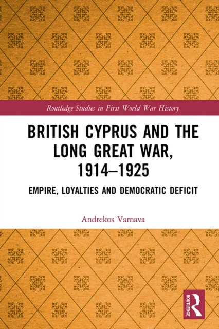 British Cyprus and the Long Great War, 1914-1925 : Empire, Loyalties and Democratic Deficit, EPUB eBook