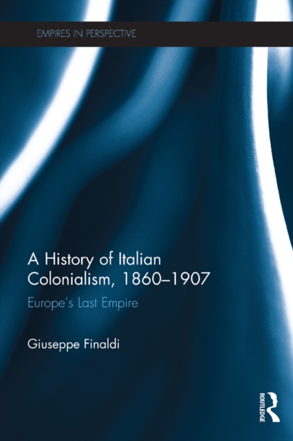 A History of Italian Colonialism, 1860-1907 : Europe's Last Empire, PDF eBook