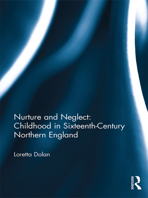 Nurture and Neglect: Childhood in Sixteenth-Century Northern England, PDF eBook
