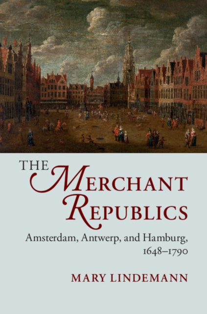 Merchant Republics : Amsterdam, Antwerp, and Hamburg, 1648-1790, EPUB eBook