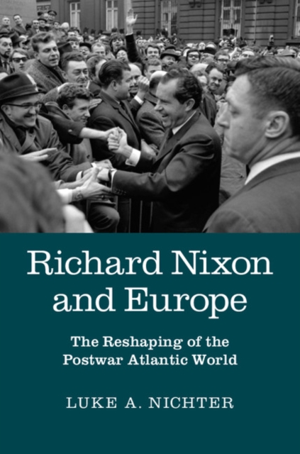 Richard Nixon and Europe : The Reshaping of the Postwar Atlantic World, EPUB eBook