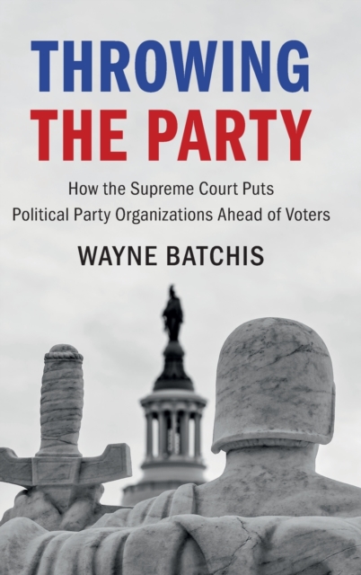 Throwing the Party : How the Supreme Court Puts Political Party Organizations Ahead of Voters, Hardback Book