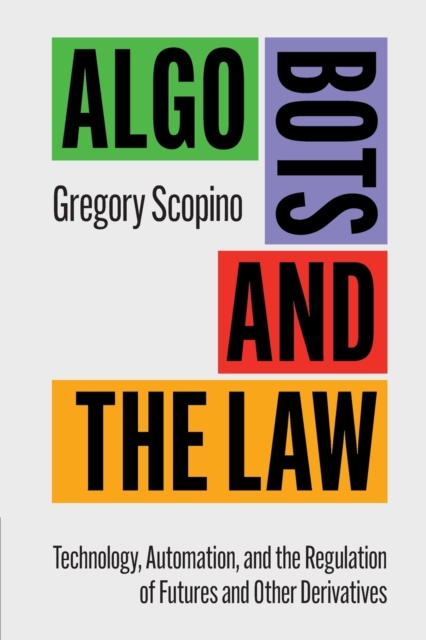 Algo Bots and the Law : Technology, Automation, and the Regulation of Futures and Other Derivatives, Paperback / softback Book