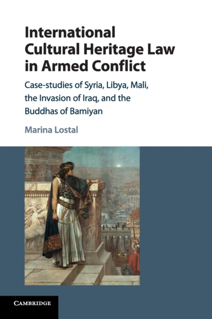 International Cultural Heritage Law in Armed Conflict : Case-Studies of Syria, Libya, Mali, the Invasion of Iraq, and the Buddhas of Bamiyan, Paperback / softback Book