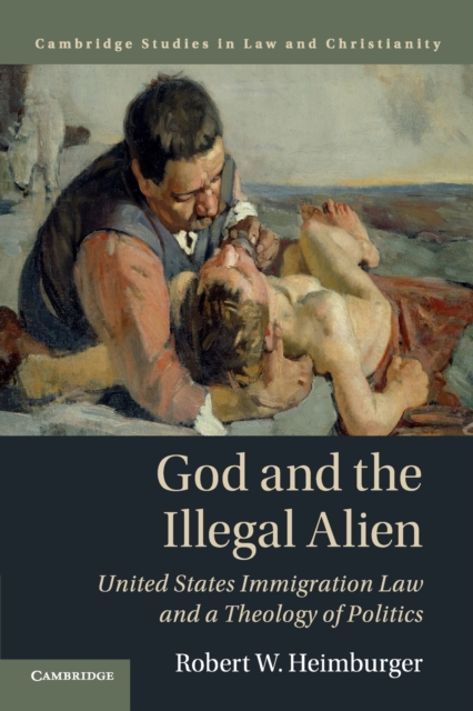 God and the Illegal Alien : United States Immigration Law and a Theology of Politics, Paperback / softback Book