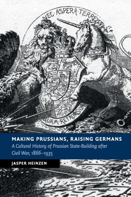 Making Prussians, Raising Germans : A Cultural History of Prussian State-Building after Civil War, 1866-1935, Paperback / softback Book