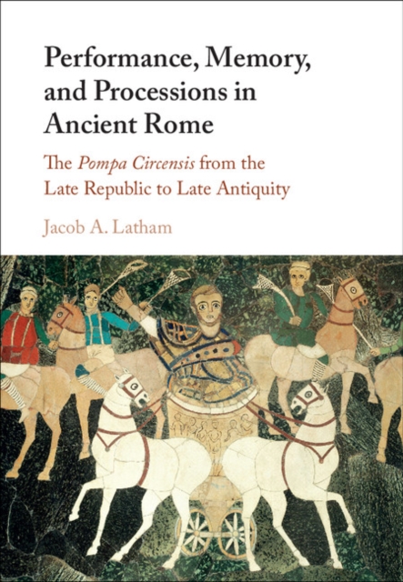 Performance, Memory, and Processions in Ancient Rome : The Pompa Circensis from the Late Republic to Late Antiquity, PDF eBook