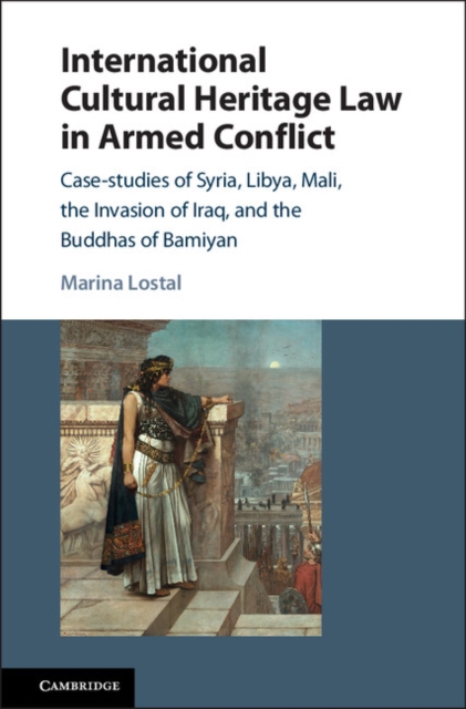 International Cultural Heritage Law in Armed Conflict : Case-Studies of Syria, Libya, Mali, the Invasion of Iraq, and the Buddhas of Bamiyan, EPUB eBook