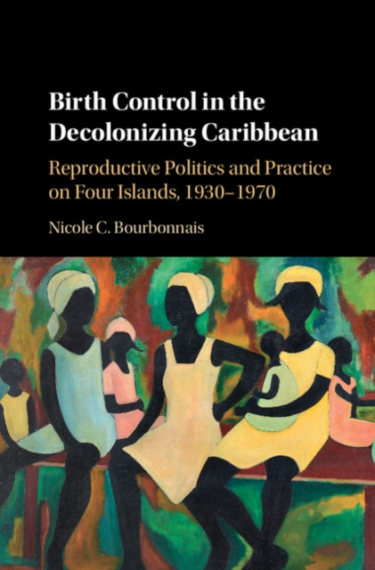 Birth Control in the Decolonizing Caribbean : Reproductive Politics and Practice on Four Islands, 1930-1970, EPUB eBook