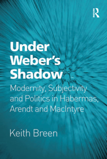 Under Weber’s Shadow : Modernity, Subjectivity and Politics in Habermas, Arendt and MacIntyre, PDF eBook