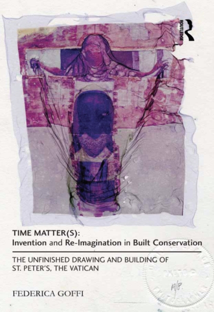 Time Matter(s): Invention and Re-Imagination in Built Conservation : The Unfinished Drawing and Building of St. Peter's, the Vatican, PDF eBook
