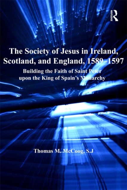 The Society of Jesus in Ireland, Scotland, and England, 1589-1597 : Building the Faith of Saint Peter upon the King of Spain's Monarchy, EPUB eBook