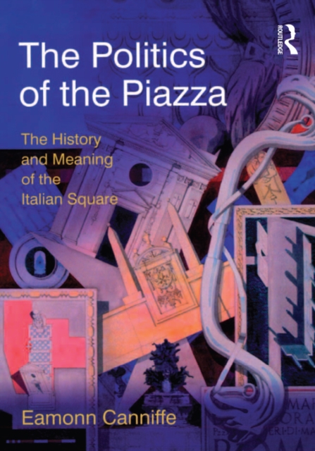 The Politics of the Piazza : The History and Meaning of the Italian Square, PDF eBook