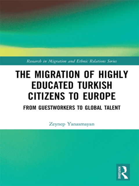 The Migration of Highly Educated Turkish Citizens to Europe : From Guestworkers to Global Talent, EPUB eBook