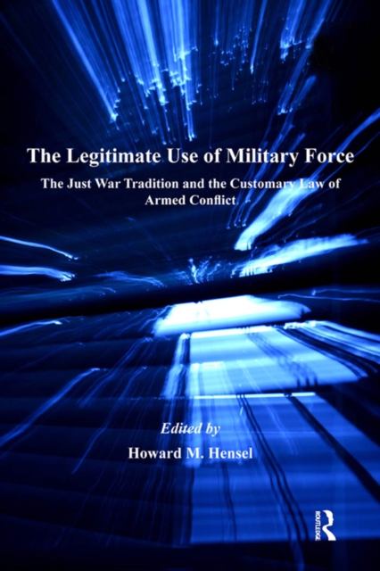 The Legitimate Use of Military Force : The Just War Tradition and the Customary Law of Armed Conflict, PDF eBook