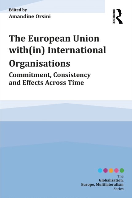The European Union with(in) International Organisations : Commitment, Consistency and Effects across Time, EPUB eBook
