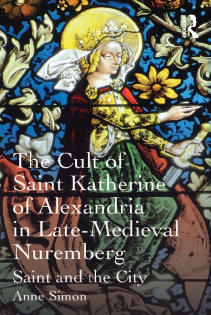 The Cult of Saint Katherine of Alexandria in Late-Medieval Nuremberg : Saint and the City, EPUB eBook