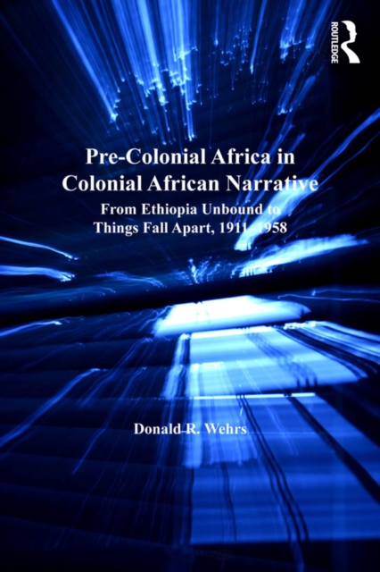 Pre-Colonial Africa in Colonial African Narratives : From Ethiopia Unbound to Things Fall Apart, 1911-1958, PDF eBook