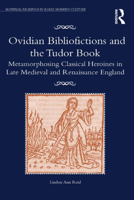 Ovidian Bibliofictions and the Tudor Book : Metamorphosing Classical Heroines in Late Medieval and Renaissance England, PDF eBook