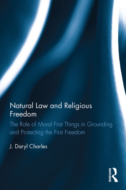 Natural Law and Religious Freedom : The Role of Moral First Things in Grounding and Protecting the First Freedom, EPUB eBook