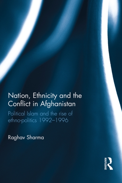 Nation, Ethnicity and the Conflict in Afghanistan : Political Islam and the rise of ethno-politics 1992-1996, EPUB eBook