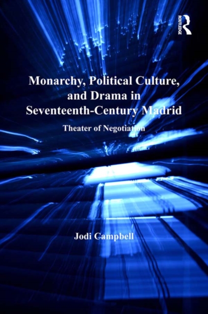 Monarchy, Political Culture, and Drama in Seventeenth-Century Madrid : Theater of Negotiation, EPUB eBook
