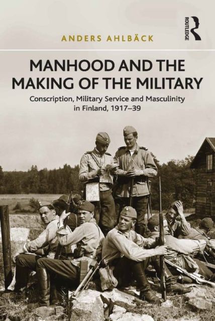 Manhood and the Making of the Military : Conscription, Military Service and Masculinity in Finland, 1917-39, EPUB eBook